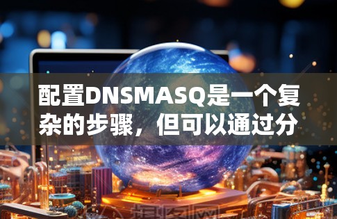 配置DNSMASQ是一个复杂的步骤,但可以通过分步骤进行。以下是一个详细且有序的教程,帮助您完成DNSMASQ的配置 配置DNSMASQ是一个复杂的步骤,但可以通过分步骤进行。以下是一个详细且有序的教程,帮助您完成DNSMASQ的配置