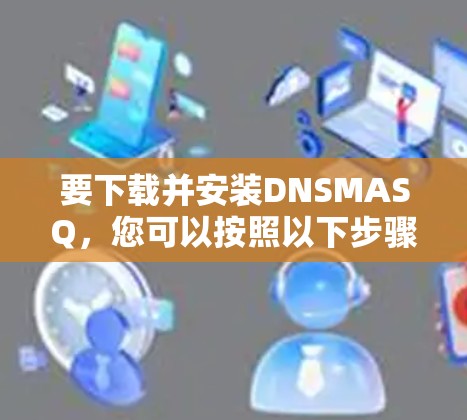 要下载并安装DNSMASQ，您可以按照以下步骤进行