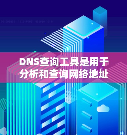 DNS查询工具是用于分析和查询网络地址的工具，主要包括以下几个部分，每个部分的步骤如下