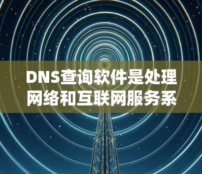 DNS查询软件是处理网络和互联网服务系统的关键工具，帮助用户快速查找和管理IP地址和域名。以下是对DNS查询软件的详细总结
