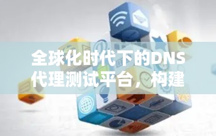 全球化时代下的DNS代理测试平台,构建高效安全的网络基础设施 全球化时代下的DNS代理测试平台,构建高效安全的网络基础设施