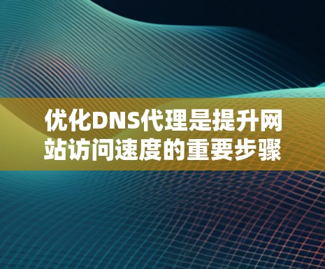 优化DNS代理是提升网站访问速度的重要步骤,以下是一步步的优化建议 优化DNS代理是提升网站访问速度的重要步骤,以下是一步步的优化建议