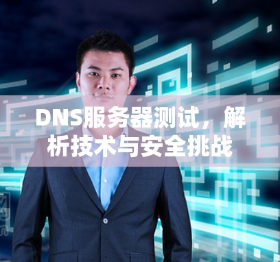 DNS服务器测试,解析技术与安全挑战
