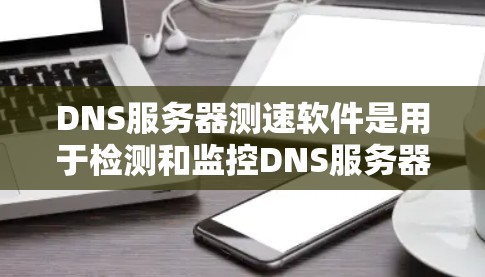 DNS服务器测速软件是用于检测和监控DNS服务器性能的工具,确保服务器能够稳定运行其他应用和业务。以下是对DNS服务器测速软件的详细说明