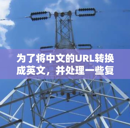为了将中文的URL转换成英文,并处理一些复杂的需求,以下是详细的步骤和建议 为了将中文的URL转换成英文,并处理一些复杂的需求,以下是详细的步骤和建议