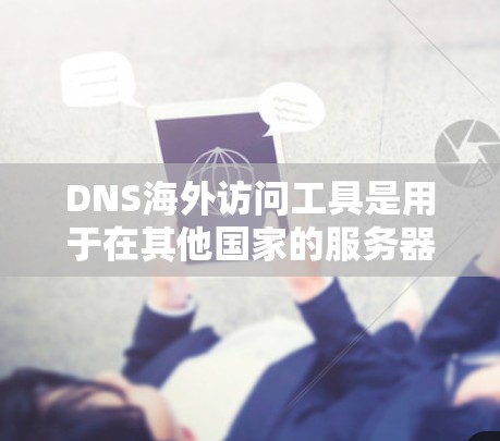 DNS海外访问工具是用于在其他国家的服务器访问中国服务器的工具，主要功能包括通过API连接目标服务器，同时同时连接到目标DNS服务器，提供多种语言支持。以下是详细的步骤和信息