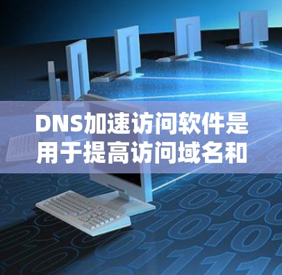 DNS加速访问软件是用于提高访问域名和网络资源速度的工具。以下是对这些软件的详细分析 DNS加速访问软件是用于提高访问域名和网络资源速度的工具。以下是对这些软件的详细分析