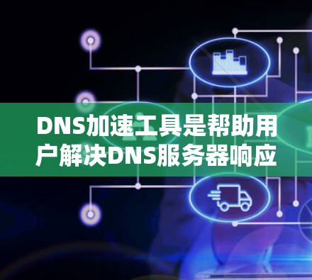DNS加速工具是帮助用户解决DNS服务器响应慢问题的重要资源，通过优化服务器配置、减少延迟和提升稳定性，提升网站的加载速度和用户体验。以下是详细的步骤指南