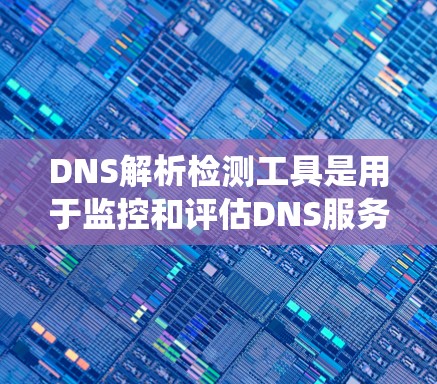 DNS解析检测工具是用于监控和评估DNS服务器健康和安全性的工具。以下是对这些工具的系统性总结和分类