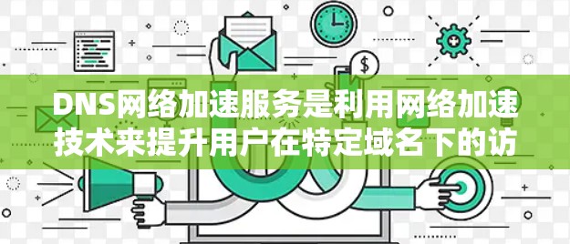 DNS网络加速服务是利用网络加速技术来提升用户在特定域名下的访问效率。以下是关于DNS网络加速服务的详细分析