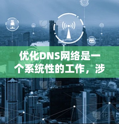 优化DNS网络是一个系统性的工作，涉及多个步骤，以下是一个有条理的优化方案