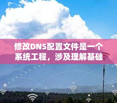 修改DNS配置文件是一个系统工程，涉及理解基础知识、查阅相关资料、操作工具包和配置管理器，以及处理可能出现的问题。以下是详细的步骤指南