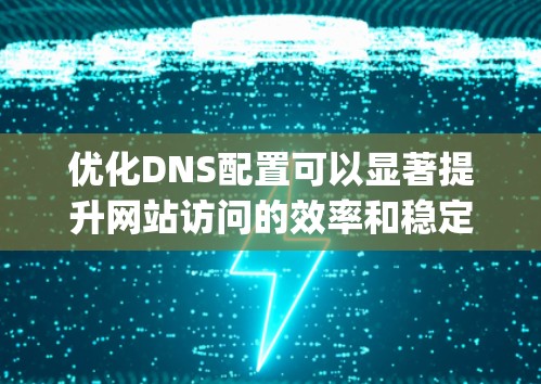 优化DNS配置可以显著提升网站访问的效率和稳定性，以下是详细的一步-by-step指南
