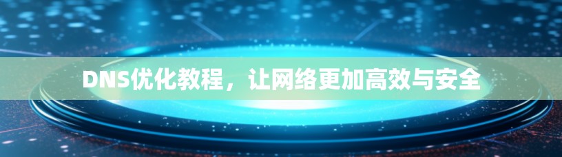 DNS优化教程,让网络更加高效与安全 DNS优化教程,让网络更加高效与安全