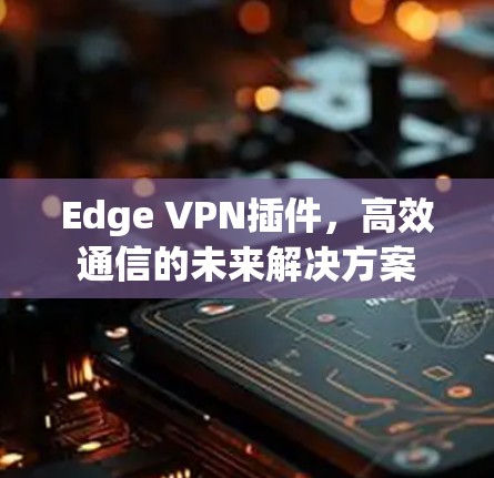 Edge VPN插件，高效通信的未来解决方案