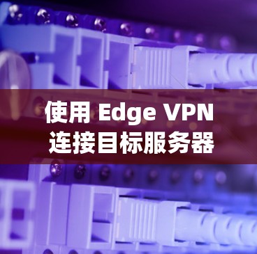 使用 Edge VPN 连接目标服务器的步骤如下 使用 Edge VPN 连接目标服务器的步骤如下