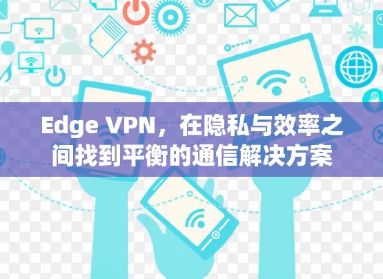 Edge VPN,在隐私与效率之间找到平衡的通信解决方案 Edge VPN,在隐私与效率之间找到平衡的通信解决方案