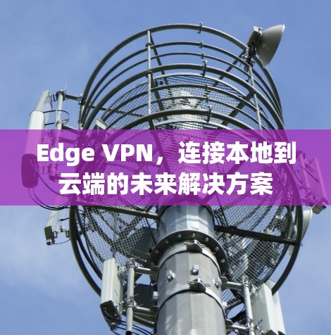 Edge VPN，连接本地到云端的未来解决方案