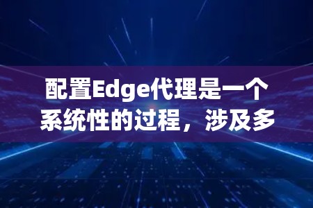 配置Edge代理是一个系统性的过程，涉及多个步骤以确保其功能正确、性能高效。以下是详细的配置步骤