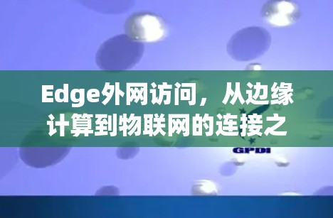 Edge外网访问,从边缘计算到物联网的连接之道 Edge外网访问,从边缘计算到物联网的连接之道