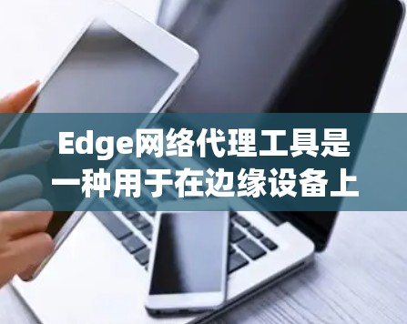 Edge网络代理工具是一种用于在边缘设备上运行网络服务的工具,广泛应用于企业网络管理和应用程序部署中。以下是关于Edge网络代理工具的详细总结 Edge网络代理工具是一种用于在边缘设备上运行网络服务的工具,广泛应用于企业网络管理和应用程序部署中。以下是关于Edge网络代理工具的详细总结