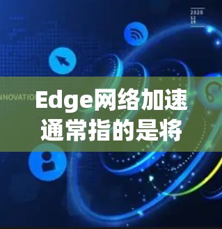 Edge网络加速通常指的是将网络带宽分配到特定设备上，以提供更高效的网络连接。以下是关于Edge网络加速的常见定义、优势以及一些实用的小技巧