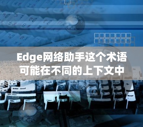 Edge网络助手这个术语可能在不同的上下文中有不同的含义,具体取决于上下文的背景。以下是几种可能的解释 Edge网络助手这个术语可能在不同的上下文中有不同的含义,具体取决于上下文的背景。以下是几种可能的解释
