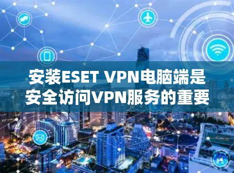 安装ESET VPN电脑端是安全访问VPN服务的重要步骤。以下是详细的安装指南