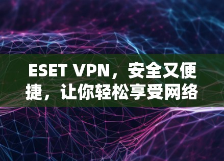 ESET VPN，安全又便捷，让你轻松享受网络世界