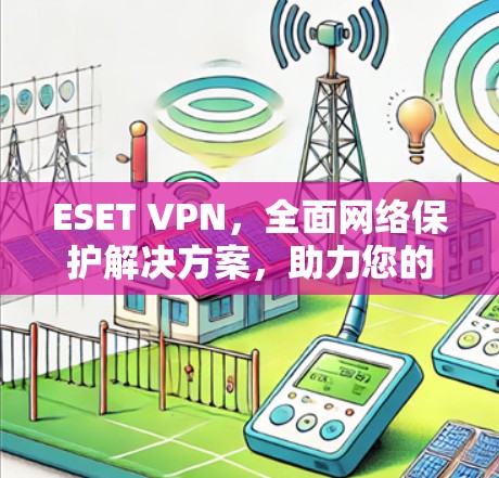 ESET VPN，全面网络保护解决方案，助力您的网络安全