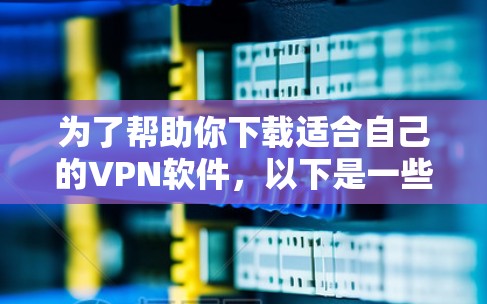 为了帮助你下载适合自己的VPN软件，以下是一些建议和步骤
