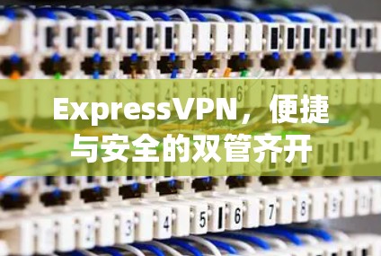 ExpressVPN，便捷与安全的双管齐开