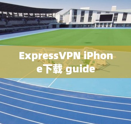 ExpressVPN iPhone下载 guide ExpressVPN iPhone下载 guide