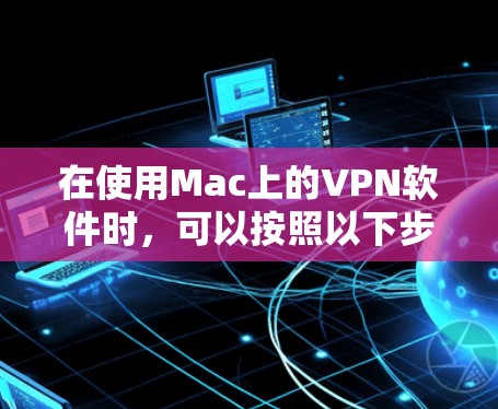 在使用Mac上的VPN软件时，可以按照以下步骤进行操作，确保安全且高效