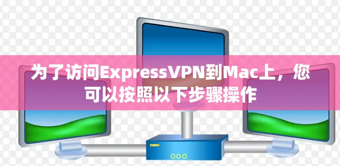 为了访问ExpressVPN到Mac上，您可以按照以下步骤操作