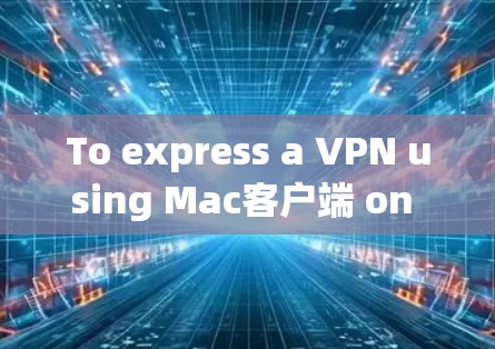 To express a VPN using Mac客户端 on your macOS,follow these step-by-step instructions: