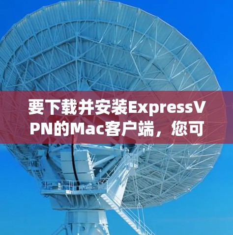 要下载并安装ExpressVPN的Mac客户端，您可以按照以下步骤进行