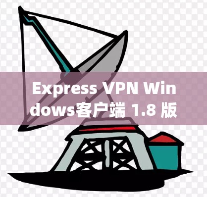 Express VPN Windows客户端 1.8 版更新，安全、高效、便捷，您的VPN服务从此升级