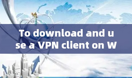 To download and use a VPN client on Windows,follow these organized steps: