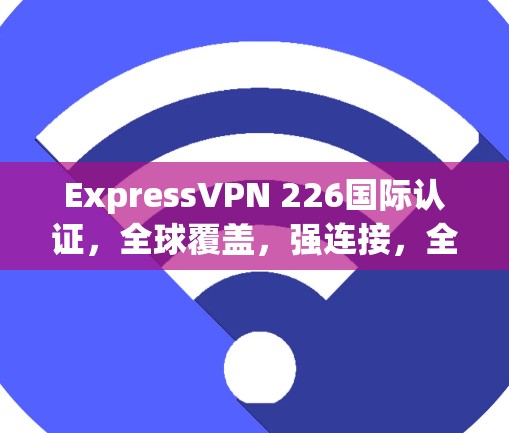 ExpressVPN 226国际认证,全球覆盖,强连接,全时更新 ExpressVPN 226国际认证,全球覆盖,强连接,全时更新
