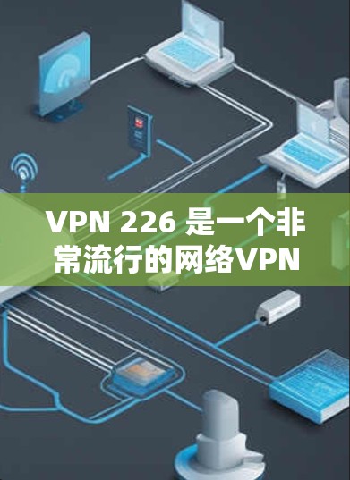 VPN 226 是一个非常流行的网络VPN服务,它提供了多种版本,包括 WebVPN 226、WebVPN 226 Pro 和 WebVPN 226 Pro 2。以下是关于这些版本的详细介绍 VPN 226 是一个非常流行的网络VPN服务,它提供了多种版本,包括 WebVPN 226、WebVPN 226 Pro 和 WebVPN 226 Pro 2。以下是关于这些版本的详细介绍