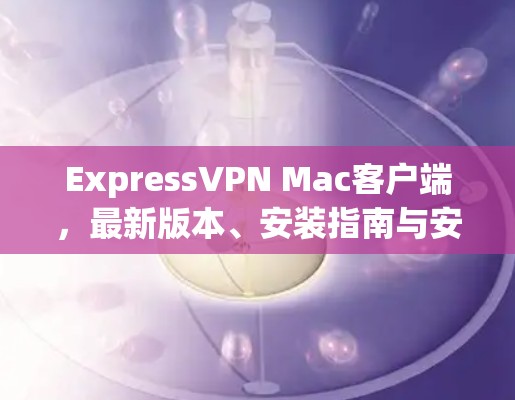 ExpressVPN Mac客户端，最新版本、安装指南与安全保障