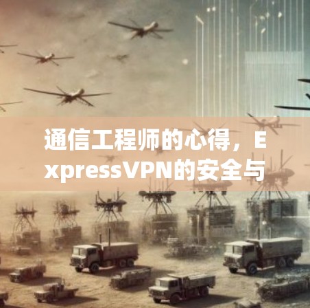 通信工程师的心得,ExpressVPN的安全与高效使用 通信工程师的心得,ExpressVPN的安全与高效使用