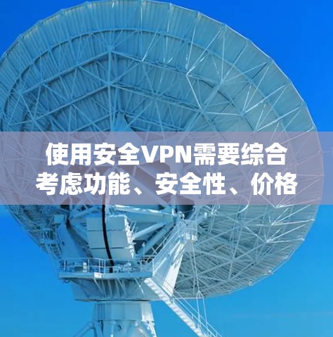 使用安全VPN需要综合考虑功能、安全性、价格和用户反馈等因素。以下是一个结构化的指南，帮助您选择和使用安全VPN