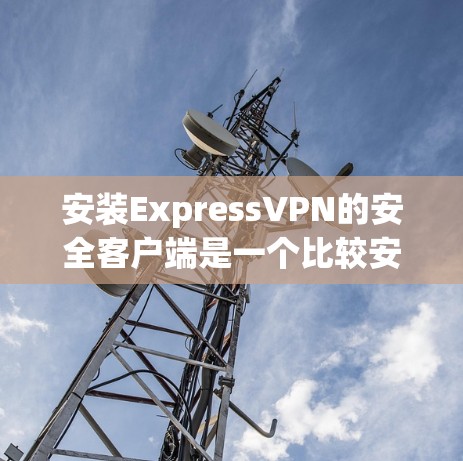 安装ExpressVPN的安全客户端是一个比较安全的步骤,以下是详细的安装指南 安装ExpressVPN的安全客户端是一个比较安全的步骤,以下是详细的安装指南