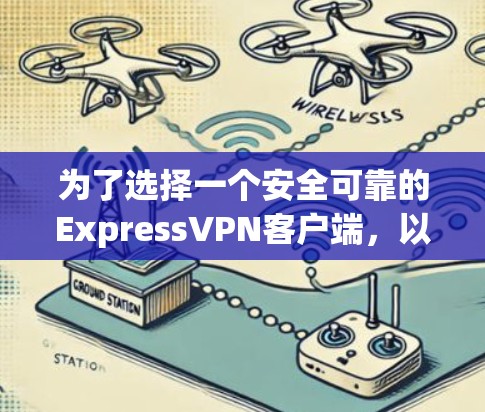 为了选择一个安全可靠的ExpressVPN客户端，以下是一个结构化的推荐和分析