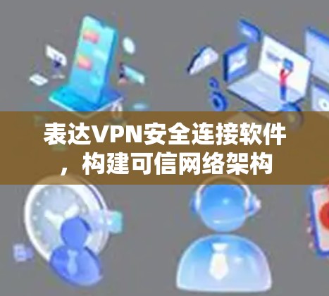 表达VPN安全连接软件，构建可信网络架构