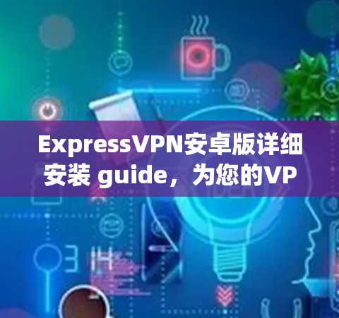 ExpressVPN安卓版详细安装 guide,为您的VPN之旅保驾护航 ExpressVPN安卓版详细安装 guide,为您的VPN之旅保驾护航