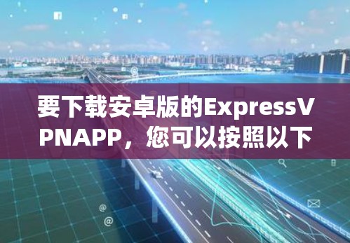 要下载安卓版的ExpressVPNAPP,您可以按照以下步骤进行操作 要下载安卓版的ExpressVPNAPP,您可以按照以下步骤进行操作