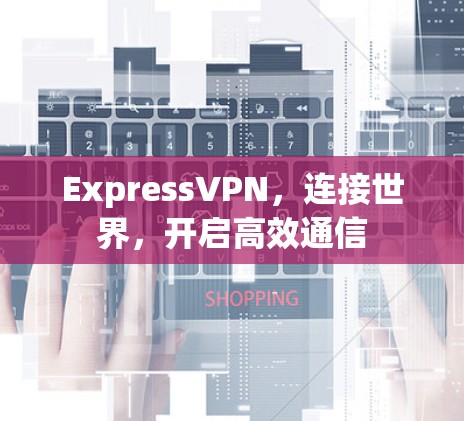 ExpressVPN，连接世界，开启高效通信